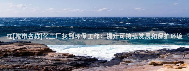 亿万先生游戏：在[城市名称]化工厂找到环保工作：提升可持续发展和保护环境