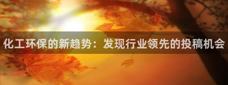 亿万先生客户端官网下载：化工环保的新趋势：发现行业领先的投稿机会