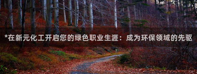 亿万先生用什么客户端：*在新元化工开启您的绿色职业生涯：成为环保领域的先驱