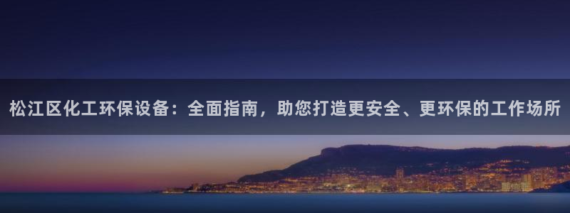 亿万先生客户端官网登录不上：松江区化工环保设备：全面指南，助您打造更安全、更环保的工作场所