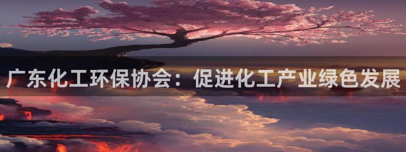 亿万先生mr014：广东化工环保协会：促进化工产业绿色发展