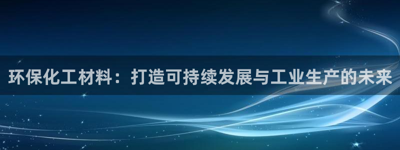 亿万网络：环保化工材料：打造可持续发展与工业生产的未来