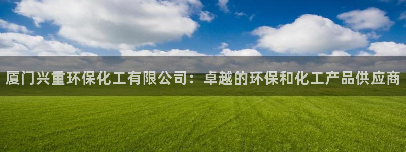亿万先生客户端下载安装：厦门兴重环保化工有限公司：卓越的环保和化工产品供应商