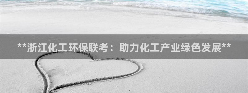 亿万 在线：**浙江化工环保联考：助力化工产业绿色发展**
