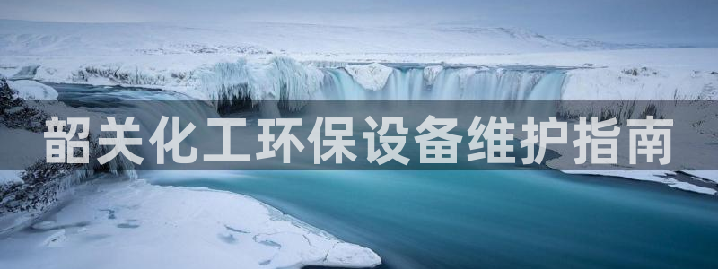 亿万官网：韶关化工环保设备维护指南