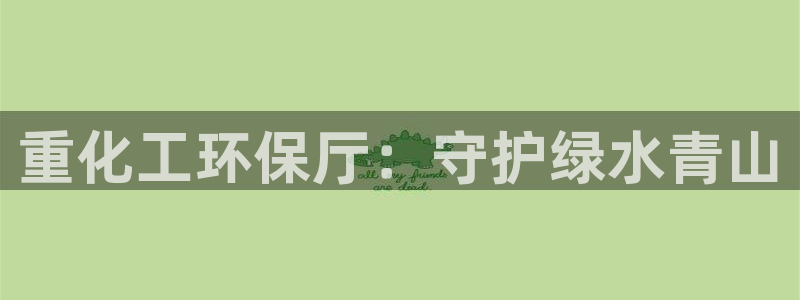亿万先生：重化工环保厅：守护绿水青山