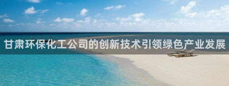 亿万购平台最新消息：甘肃环保化工公司的创新技术引领绿色产业发展