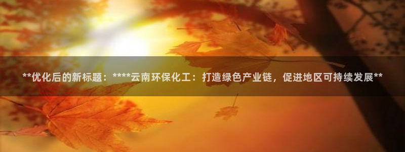 mr001亿万先生：**优化后的新标题：****云南环保化工：打造绿色产业链，促进地区可持续发展**