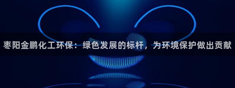 亿万先生mr01官网 - 亿万先生手机版入：枣阳金鹏化工环保：绿色发展的标杆，为环境保护做出贡献