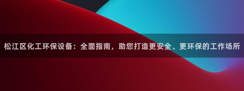 亿万app：松江区化工环保设备：全面指南，助您打造更安全、更环保的工作场所