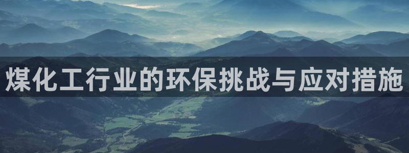 亿万手游平台官网入口：煤化工行业的环保挑战与应对措施