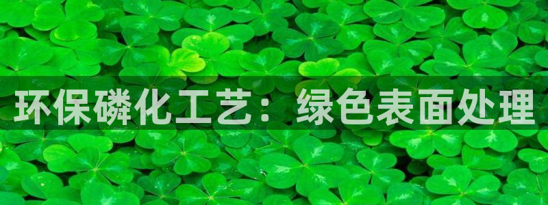 亿万先生官方网站：环保磷化工艺：绿色表面处理