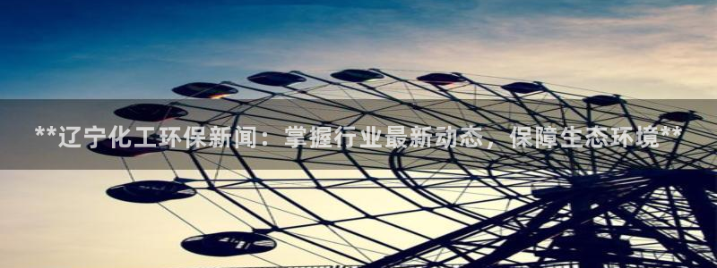 亿万购平台最新消息：**辽宁化工环保新闻：掌握行业最新动态，保障生态环境**