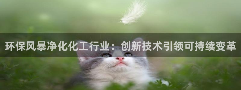 亿万第一季百科：环保风暴净化化工行业：创新技术引领可持续变革