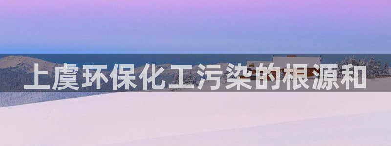 亿万官网字幕：上虞环保化工污染的根源和