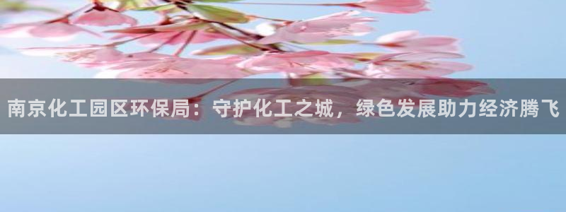 亿万先生现在的网址谁知道：南京化工园区环保局：守护化工之城，绿色发展助力经济腾飞