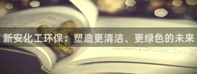 亿万先生客户端：新安化工环保：塑造更清洁、更绿色的未来