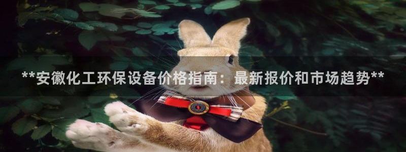 亿万先生mr07官网：**安徽化工环保设备价格指南：最新报价和市场趋势**