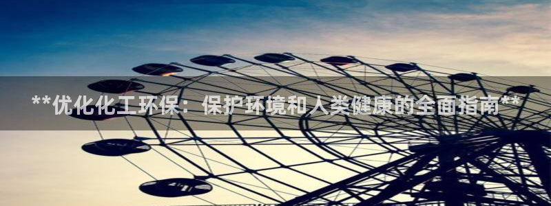亿万先生下载网址app：**优化化工环保：保护环境和人类健康的全面指南**