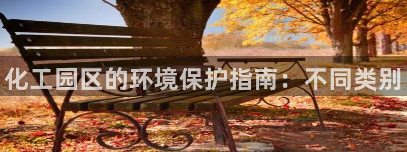亿万第一季百科：化工园区的环境保护指南：不同类别