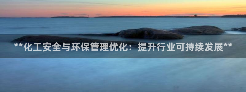亿万先生下载客户端：**化工安全与环保管理优化：提升行业可持续发展**