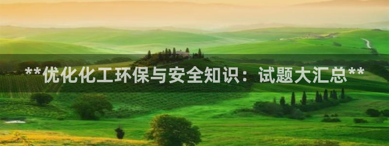 亿万先生官方客服电话：**优化化工环保与安全知识：试题大汇总**