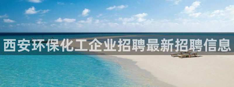 亿万先生客服：西安环保化工企业招聘最新招聘信息