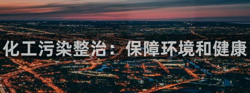 亿万先生mr07官网：化工污染整治：保障环境和健康