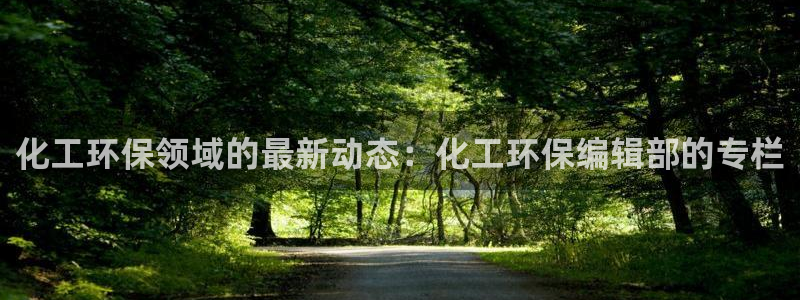 亿万先生客户端官网登录：化工环保领域的最新动态：化工环保编辑部的专栏
