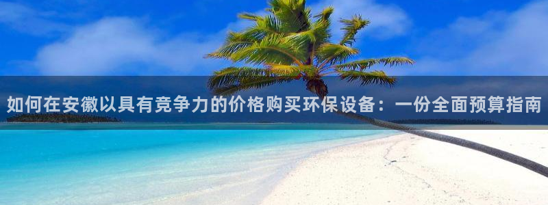 亿万先生mr01官网 - 亿万先生手机版入：如何在安徽以具有竞争力的价格购买环保设备：一份全面预算指南