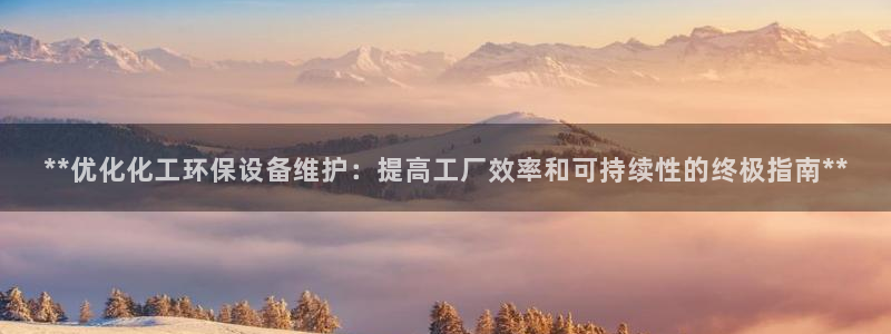 亿万先生007网页登录不了：**优化化工环保设备维护：提高工厂效率和可持续性的终极指南**