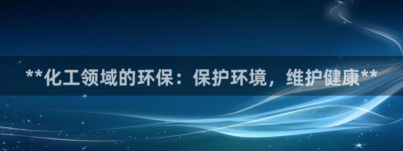 亿万百度百科：**化工领域的环保：保护环境，维护健康**