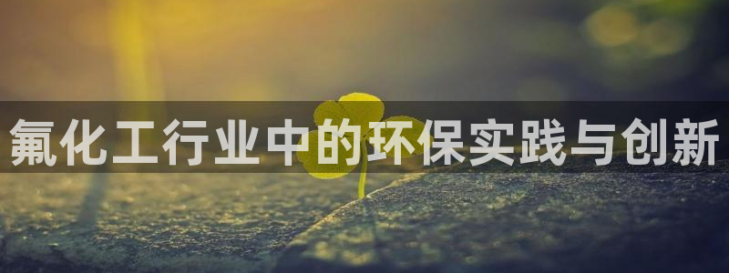 亿万app：氟化工行业中的环保实践与创新