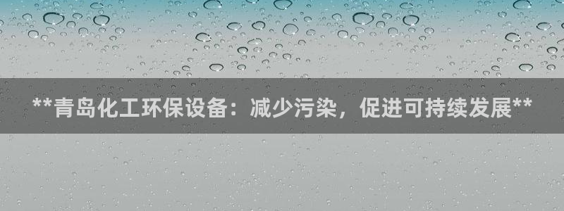 亿万网友在线实时为您解答问题：**青岛化工环保设备：减少污染，促进可持续发展**