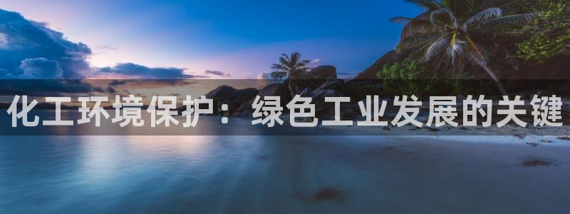 亿万先生007网页登录：化工环境保护：绿色工业发展的关键
