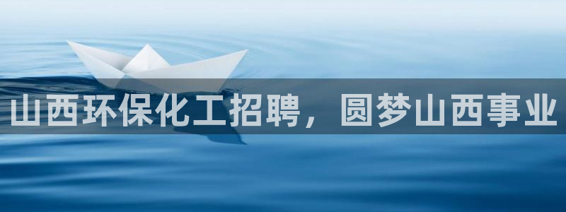 亿万先生客服联系方式查询：山西环保化工招聘，圆梦山西事业