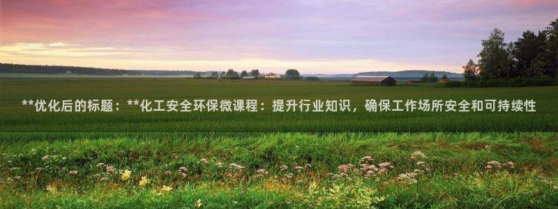 亿万billions：**优化后的标题：**化工安全环保微课程：提升行业知识，确保工作场所安全和可持续性