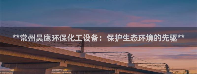 亿万先生官方客服电话：**常州昊鹰环保化工设备：保护生态环境的先驱**