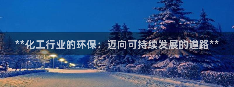 亿万先生007官网：**化工行业的环保：迈向可持续发展的道路**