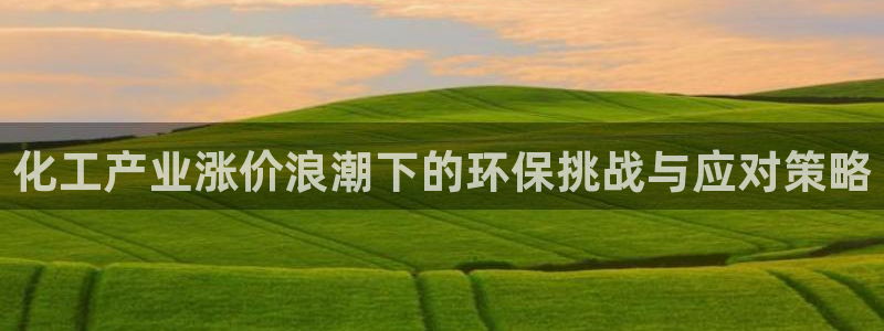 亿万城市手游官网：化工产业涨价浪潮下的环保挑战与应对策略