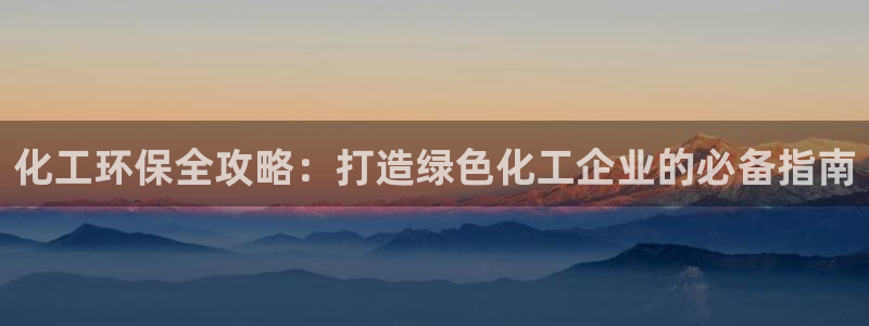 亿万先生官方网站首页：化工环保全攻略：打造绿色化工企业的必备指南