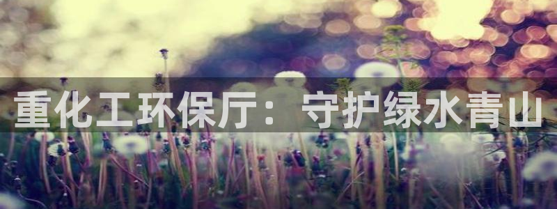 亿万先生手机版入口在哪看：重化工环保厅：守护绿水青山