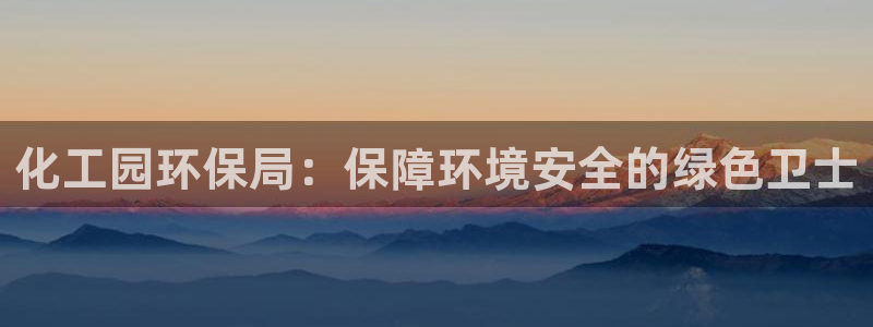 亿万客户端：化工园环保局：保障环境安全的绿色卫士