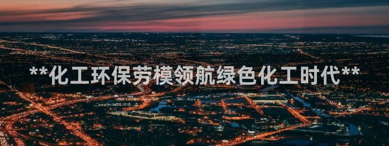 亿万百度贴吧：**化工环保劳模领航绿色化工时代**