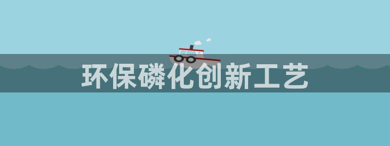 亿万国际游戏官网：环保磷化创新工艺