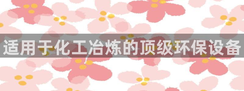 亿万先生手机版客户端下载官网：适用于化工冶炼的顶级环保设备