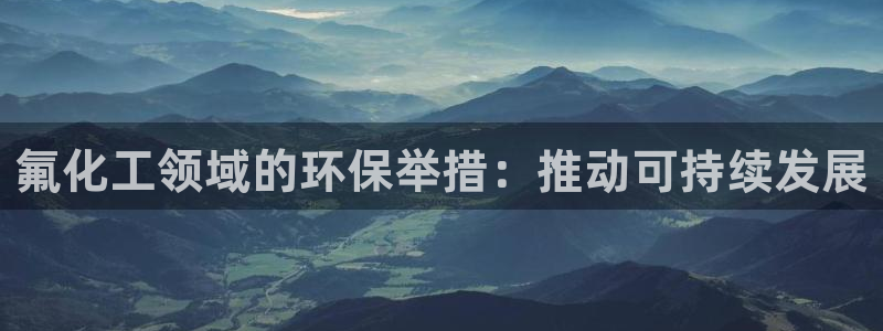 亿万官网字幕组官网下载：氟化工领域的环保举措：推动可持续发展