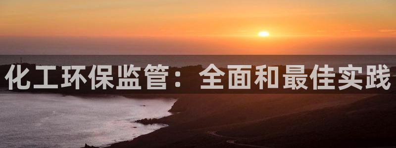 亿万先生网页版：化工环保监管：全面和最佳实践