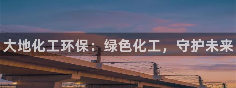亿万先生 手机版下载：大地化工环保：绿色化工，守护未来