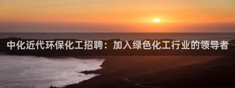 亿万先生官方网站客户端下载安装手机版：中化近代环保化工招聘：加入绿色化工行业的领导者